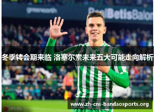 冬季转会期来临 洛塞尔索未来五大可能走向解析 冬季转会期来临 洛塞尔索未来五大可能走向解析