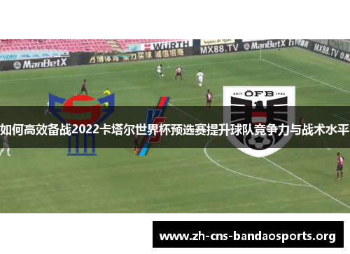 如何高效备战2022卡塔尔世界杯预选赛提升球队竞争力与战术水平 如何高效备战2022卡塔尔世界杯预选赛提升球队竞争力与战术水平