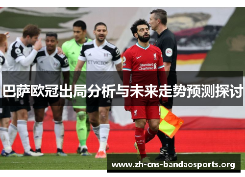 巴萨欧冠出局分析与未来走势预测探讨 巴萨欧冠出局分析与未来走势预测探讨