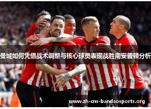 曼城如何凭借战术调整与核心球员表现战胜南安普顿分析