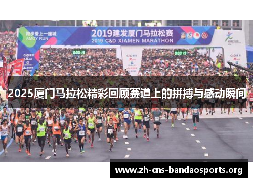 2025厦门马拉松精彩回顾赛道上的拼搏与感动瞬间 2025厦门马拉松精彩回顾赛道上的拼搏与感动瞬间