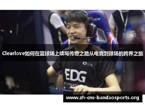Clearlove如何在篮球场上续写传奇之路从电竞到球场的跨界之旅 Clearlove如何在篮球场上续写传奇之路从电竞到球场的跨界之旅