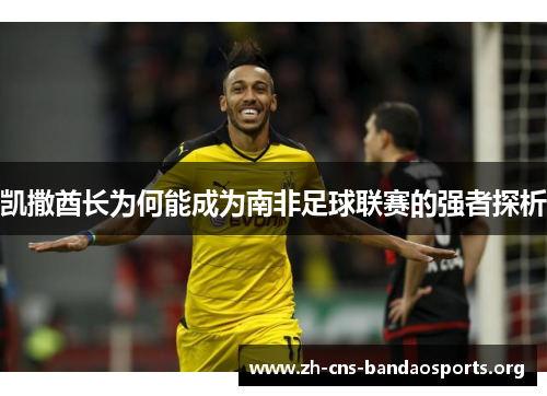 凯撒酋长为何能成为南非足球联赛的强者探析 凯撒酋长为何能成为南非足球联赛的强者探析
