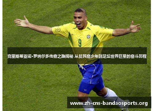 克里斯蒂亚诺·罗纳尔多传奇之路揭秘 从贫民窟少年到足坛世界巨星的奋斗历程 克里斯蒂亚诺·罗纳尔多传奇之路揭秘 从贫民窟少年到足坛世界巨星的奋斗历程