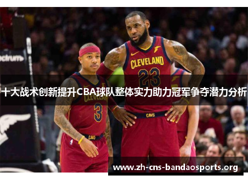 十大战术创新提升CBA球队整体实力助力冠军争夺潜力分析 十大战术创新提升CBA球队整体实力助力冠军争夺潜力分析