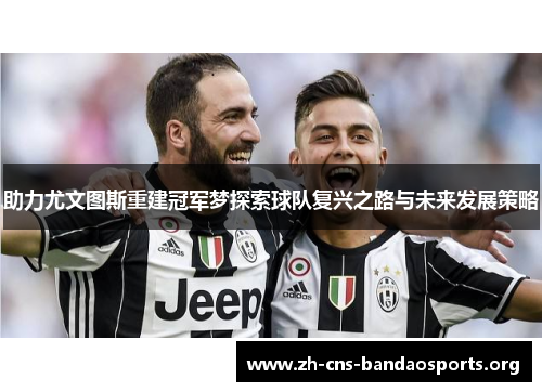 助力尤文图斯重建冠军梦探索球队复兴之路与未来发展策略 助力尤文图斯重建冠军梦探索球队复兴之路与未来发展策略