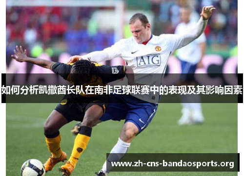 如何分析凯撒酋长队在南非足球联赛中的表现及其影响因素 如何分析凯撒酋长队在南非足球联赛中的表现及其影响因素