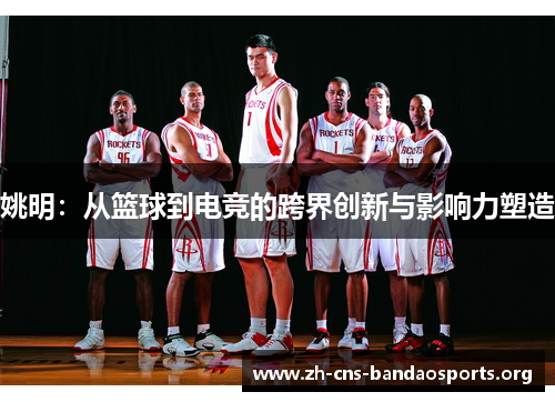 姚明:从篮球到电竞的跨界创新与影响力塑造 姚明:从篮球到电竞的跨界创新与影响力塑造