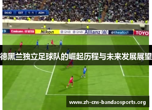 德黑兰独立足球队的崛起历程与未来发展展望