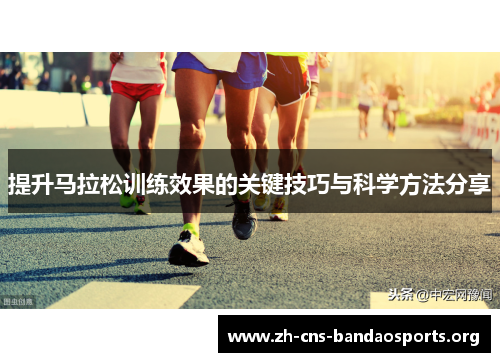 提升马拉松训练效果的关键技巧与科学方法分享