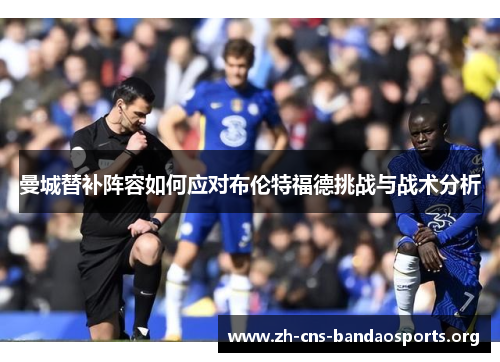 曼城替补阵容如何应对布伦特福德挑战与战术分析 曼城替补阵容如何应对布伦特福德挑战与战术分析