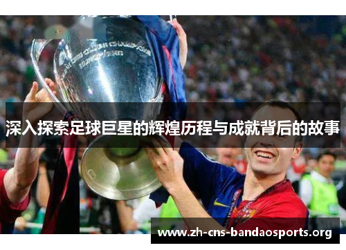 深入探索足球巨星的辉煌历程与成就背后的故事 深入探索足球巨星的辉煌历程与成就背后的故事