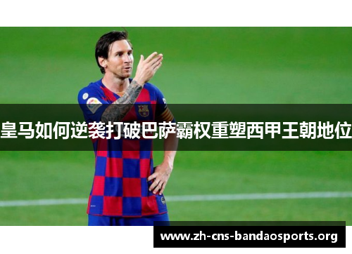皇马如何逆袭打破巴萨霸权重塑西甲王朝地位 皇马如何逆袭打破巴萨霸权重塑西甲王朝地位