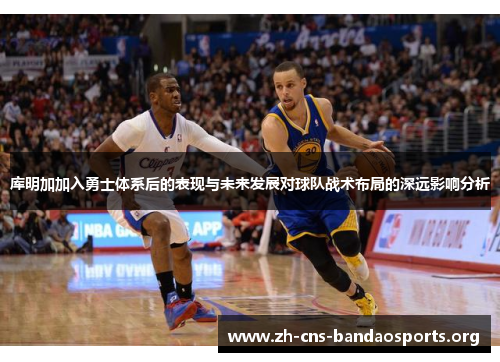 库明加加入勇士体系后的表现与未来发展对球队战术布局的深远影响分析 库明加加入勇士体系后的表现与未来发展对球队战术布局的深远影响分析