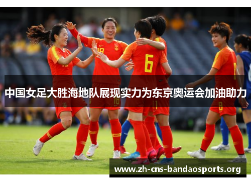 中国女足大胜海地队展现实力为东京奥运会加油助力 中国女足大胜海地队展现实力为东京奥运会加油助力