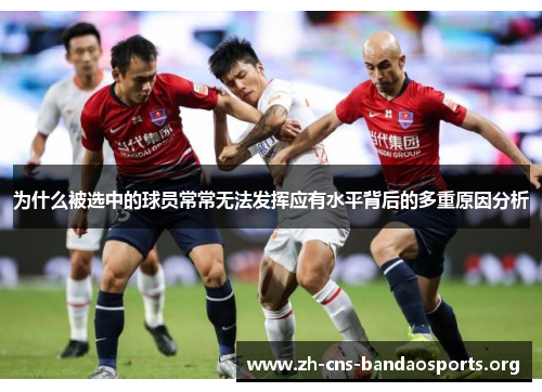 为什么被选中的球员常常无法发挥应有水平背后的多重原因分析 为什么被选中的球员常常无法发挥应有水平背后的多重原因分析