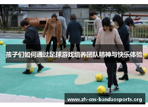孩子们如何通过足球游戏培养团队精神与快乐体验 孩子们如何通过足球游戏培养团队精神与快乐体验