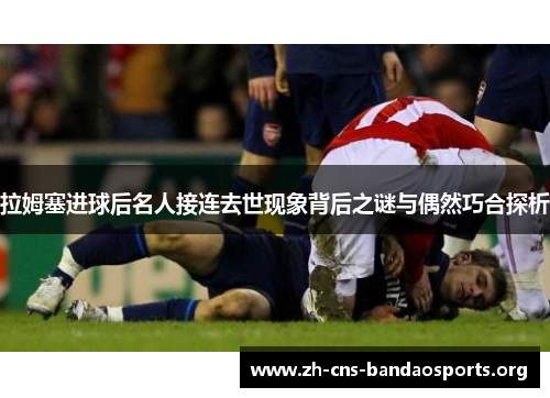 拉姆塞进球后名人接连去世现象背后之谜与偶然巧合探析 拉姆塞进球后名人接连去世现象背后之谜与偶然巧合探析