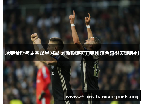 沃特金斯与麦金双星闪耀 阿斯顿维拉力克切尔西赢得关键胜利 沃特金斯与麦金双星闪耀 阿斯顿维拉力克切尔西赢得关键胜利
