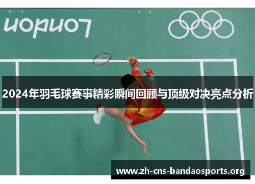2024年羽毛球赛事精彩瞬间回顾与顶级对决亮点分析 2024年羽毛球赛事精彩瞬间回顾与顶级对决亮点分析