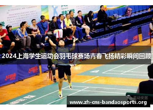 2024上海学生运动会羽毛球赛场青春飞扬精彩瞬间回顾 2024上海学生运动会羽毛球赛场青春飞扬精彩瞬间回顾