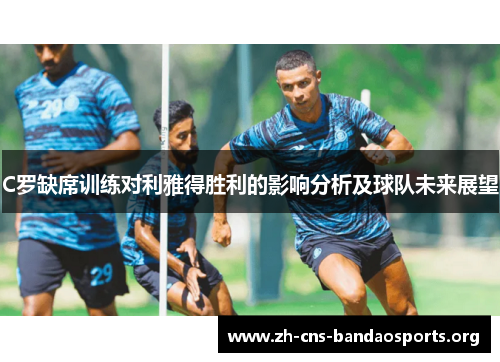 C罗缺席训练对利雅得胜利的影响分析及球队未来展望 C罗缺席训练对利雅得胜利的影响分析及球队未来展望