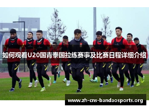 如何观看U20国青泰国拉练赛事及比赛日程详细介绍 如何观看U20国青泰国拉练赛事及比赛日程详细介绍