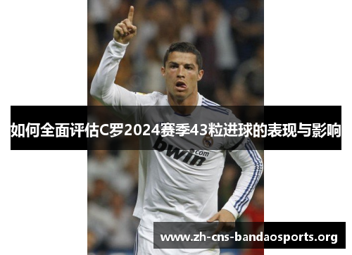 如何全面评估C罗2024赛季43粒进球的表现与影响 如何全面评估C罗2024赛季43粒进球的表现与影响