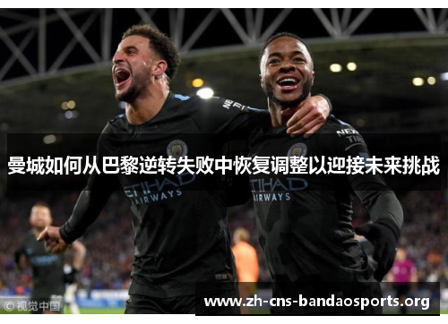 曼城如何从巴黎逆转失败中恢复调整以迎接未来挑战 曼城如何从巴黎逆转失败中恢复调整以迎接未来挑战
