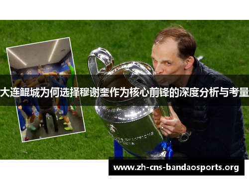 大连鲲城为何选择穆谢奎作为核心前锋的深度分析与考量 大连鲲城为何选择穆谢奎作为核心前锋的深度分析与考量