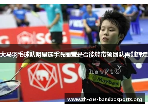 大马羽毛球队明星选手冼丽莹是否能够带领团队再创辉煌 大马羽毛球队明星选手冼丽莹是否能够带领团队再创辉煌