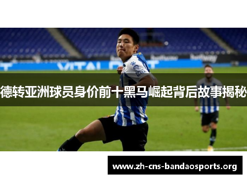 德转亚洲球员身价前十黑马崛起背后故事揭秘 德转亚洲球员身价前十黑马崛起背后故事揭秘