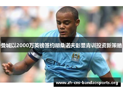 曼城以2000万英镑签约胡桑诺夫彰显青训投资新策略
