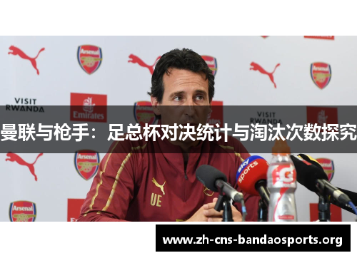 曼联与枪手:足总杯对决统计与淘汰次数探究 曼联与枪手:足总杯对决统计与淘汰次数探究