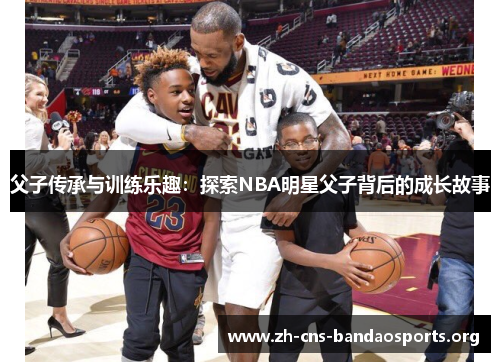 父子传承与训练乐趣:探索NBA明星父子背后的成长故事 父子传承与训练乐趣:探索NBA明星父子背后的成长故事