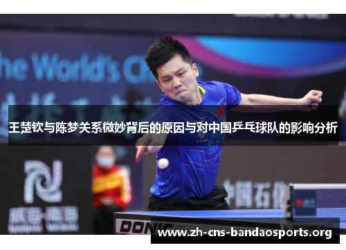 王楚钦与陈梦关系微妙背后的原因与对中国乒乓球队的影响分析 王楚钦与陈梦关系微妙背后的原因与对中国乒乓球队的影响分析