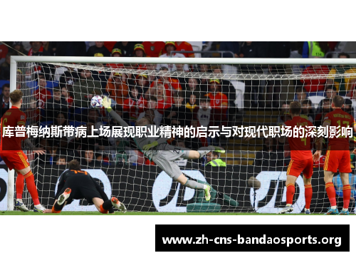 库普梅纳斯带病上场展现职业精神的启示与对现代职场的深刻影响 库普梅纳斯带病上场展现职业精神的启示与对现代职场的深刻影响