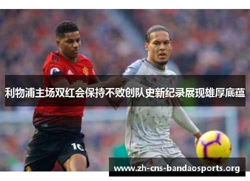 利物浦主场双红会保持不败创队史新纪录展现雄厚底蕴 利物浦主场双红会保持不败创队史新纪录展现雄厚底蕴
