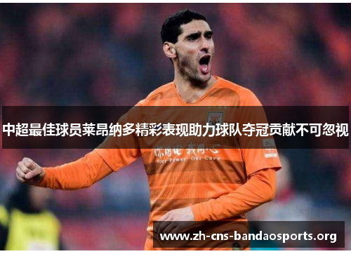 中超最佳球员莱昂纳多精彩表现助力球队夺冠贡献不可忽视 中超最佳球员莱昂纳多精彩表现助力球队夺冠贡献不可忽视