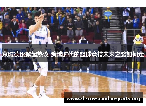 京城德比掀起热议 跨越时代的篮球竞技未来之路如何走 京城德比掀起热议 跨越时代的篮球竞技未来之路如何走