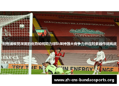 利物浦板凳深度的优势如何助力球队保持强大竞争力并应对多线作战挑战 利物浦板凳深度的优势如何助力球队保持强大竞争力并应对多线作战挑战