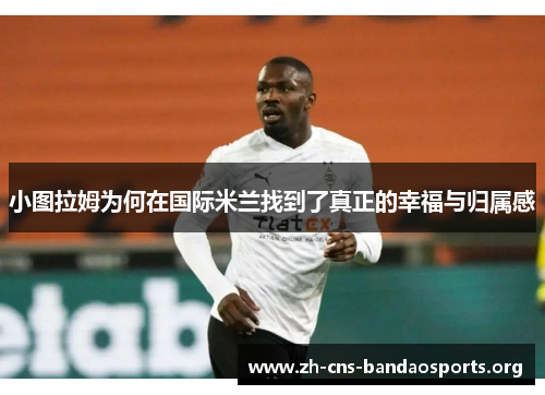 小图拉姆为何在国际米兰找到了真正的幸福与归属感 小图拉姆为何在国际米兰找到了真正的幸福与归属感
