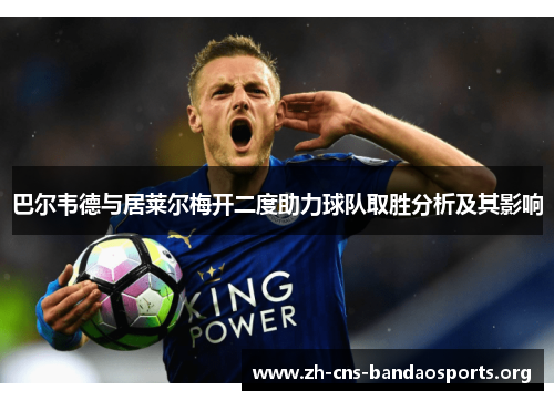 巴尔韦德与居莱尔梅开二度助力球队取胜分析及其影响 巴尔韦德与居莱尔梅开二度助力球队取胜分析及其影响