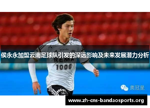 侯永永加盟云南足球队引发的深远影响及未来发展潜力分析 侯永永加盟云南足球队引发的深远影响及未来发展潜力分析
