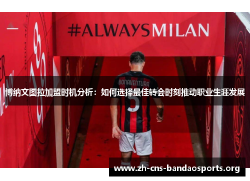 博纳文图拉加盟时机分析:如何选择最佳转会时刻推动职业生涯发展 博纳文图拉加盟时机分析:如何选择最佳转会时刻推动职业生涯发展