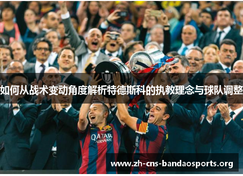 如何从战术变动角度解析特德斯科的执教理念与球队调整 如何从战术变动角度解析特德斯科的执教理念与球队调整