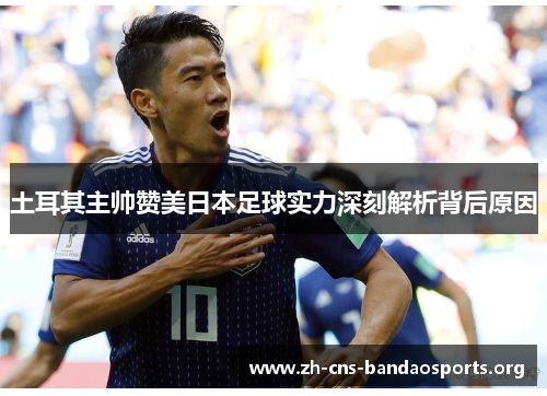 土耳其主帅赞美日本足球实力深刻解析背后原因 土耳其主帅赞美日本足球实力深刻解析背后原因