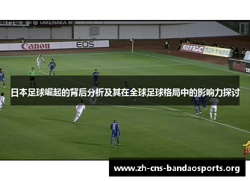 日本足球崛起的背后分析及其在全球足球格局中的影响力探讨 日本足球崛起的背后分析及其在全球足球格局中的影响力探讨