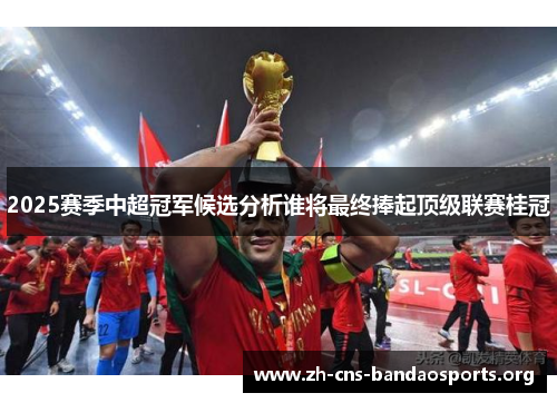 2025赛季中超冠军候选分析谁将最终捧起顶级联赛桂冠 2025赛季中超冠军候选分析谁将最终捧起顶级联赛桂冠