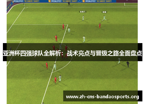 亚洲杯四强球队全解析:战术亮点与晋级之路全面盘点 亚洲杯四强球队全解析:战术亮点与晋级之路全面盘点